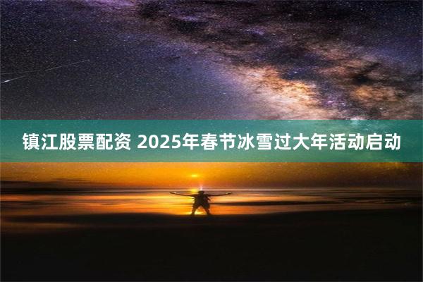 镇江股票配资 2025年春节冰雪过大年活动启动