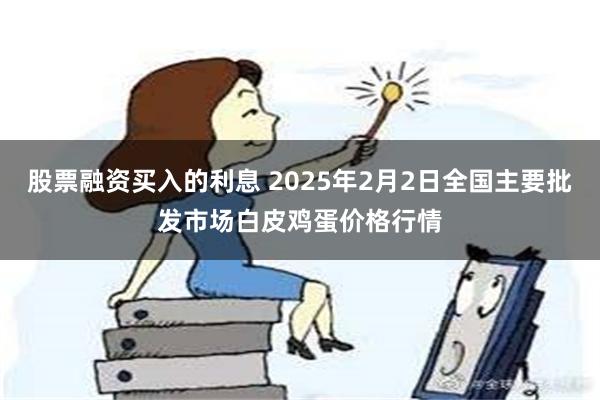 股票融资买入的利息 2025年2月2日全国主要批发市场白皮鸡蛋价格行情